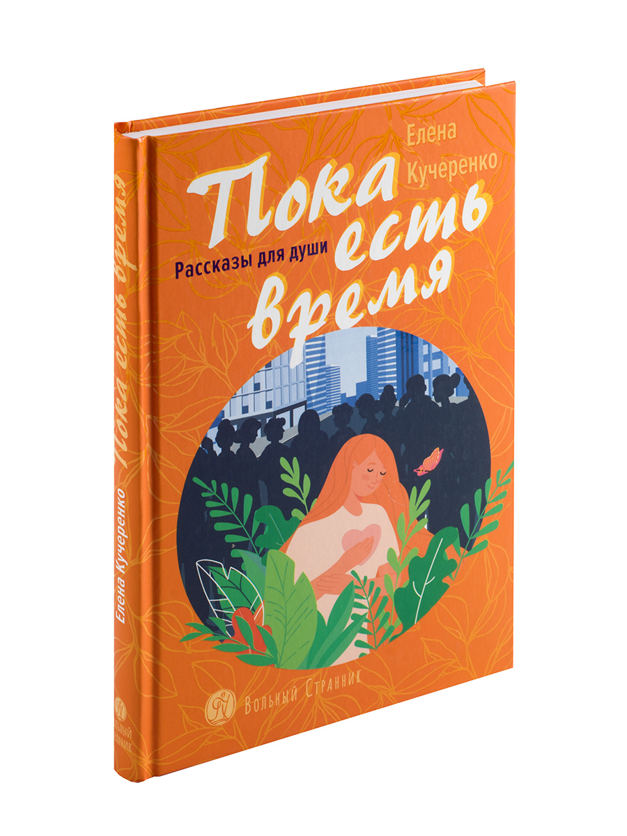 Пока есть время. Рассказы для души. Елена Кучеренко. Автор: Елена Александровна Кучеренко. Издательство "Вольный Странник"